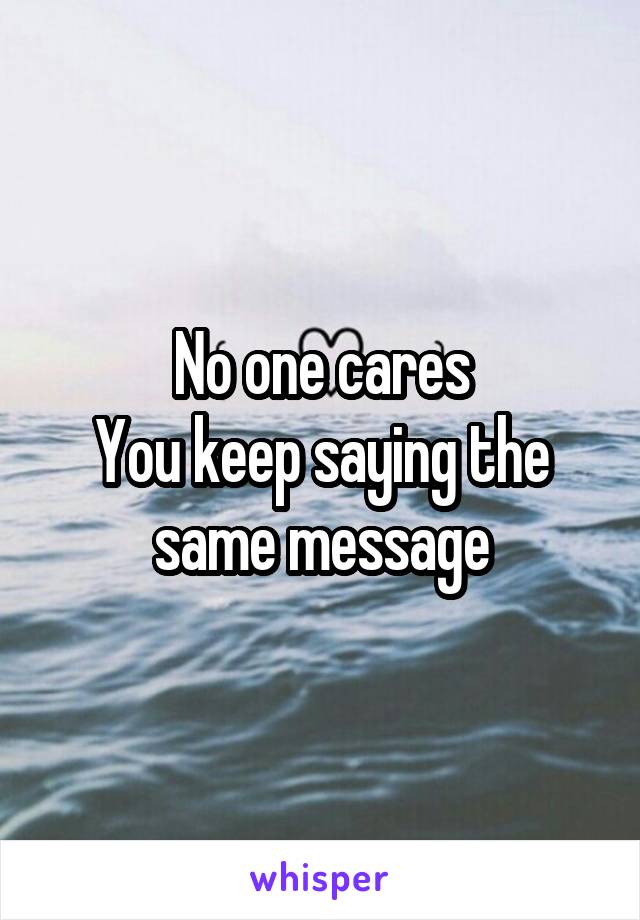 No one cares
You keep saying the same message