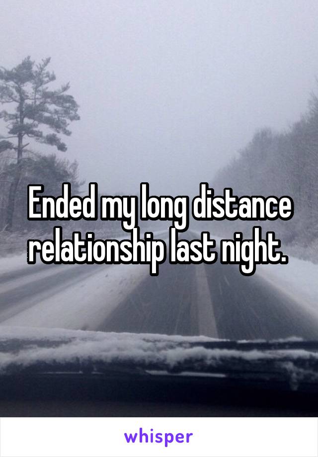 Ended my long distance relationship last night. 