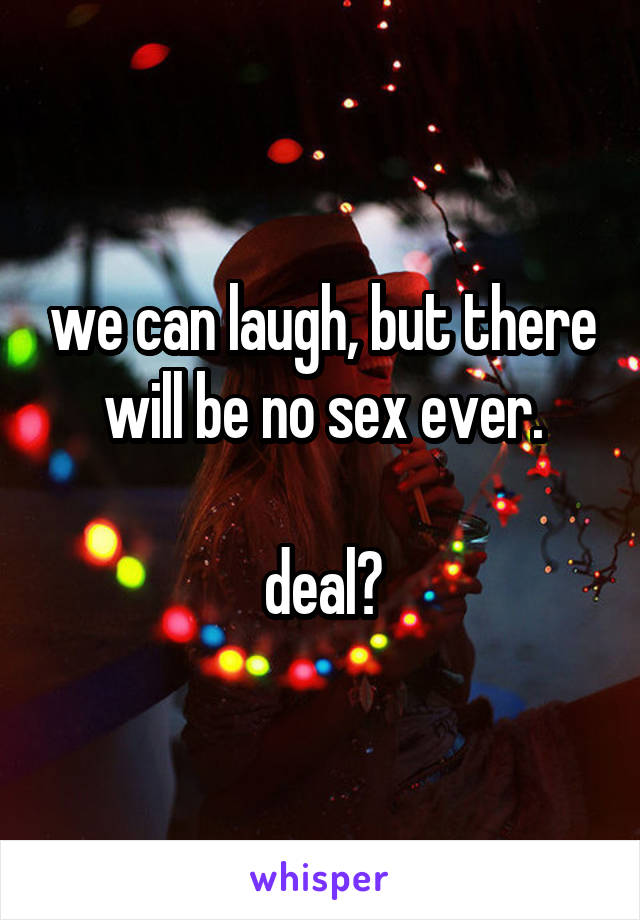 we can laugh, but there will be no sex ever.

deal?