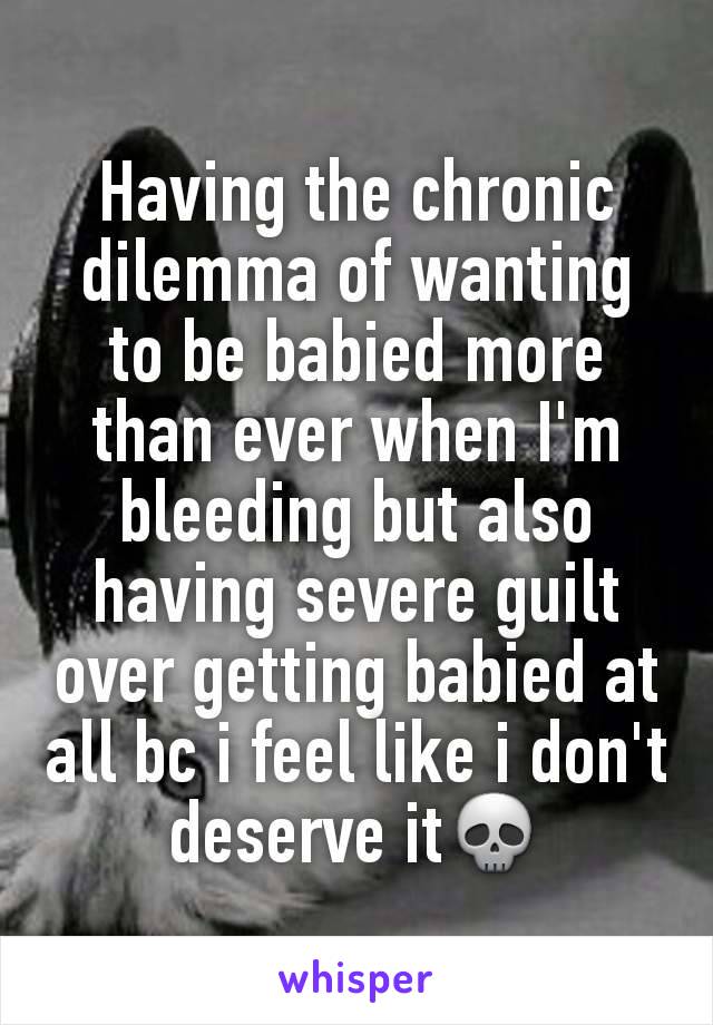 Having the chronic dilemma of wanting to be babied more than ever when I'm bleeding but also having severe guilt over getting babied at all bc i feel like i don't deserve it💀