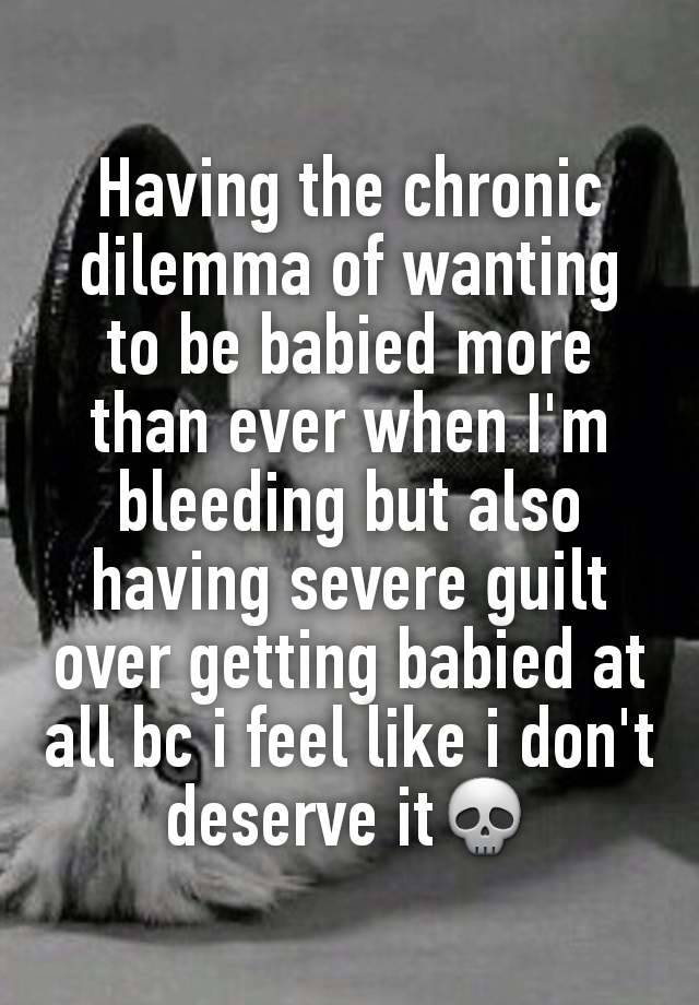 Having the chronic dilemma of wanting to be babied more than ever when I'm bleeding but also having severe guilt over getting babied at all bc i feel like i don't deserve it💀