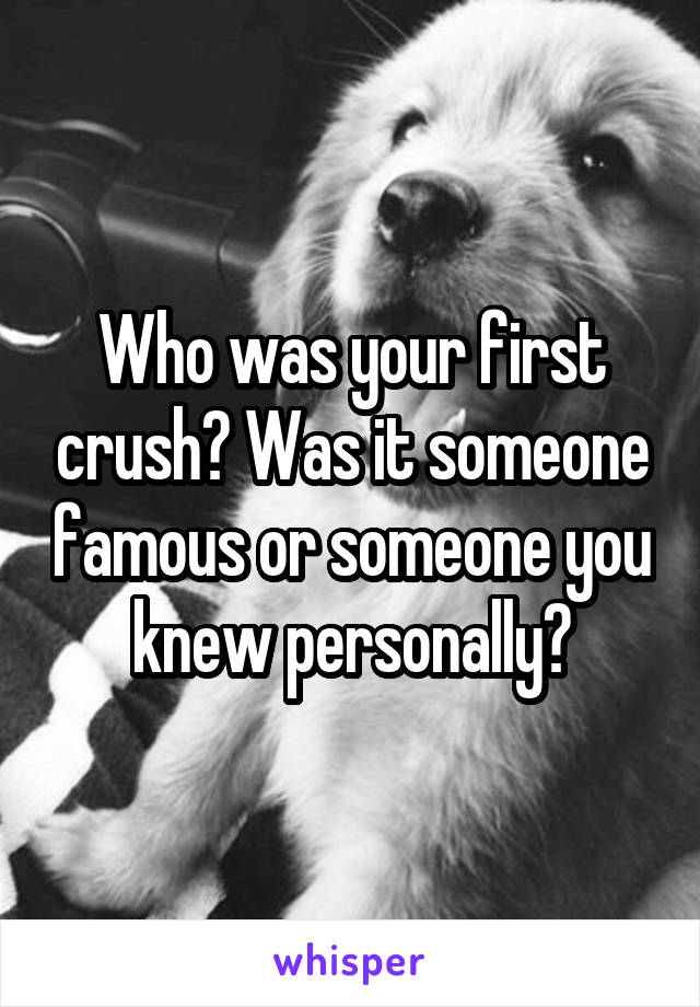 Who was your first crush? Was it someone famous or someone you knew personally?