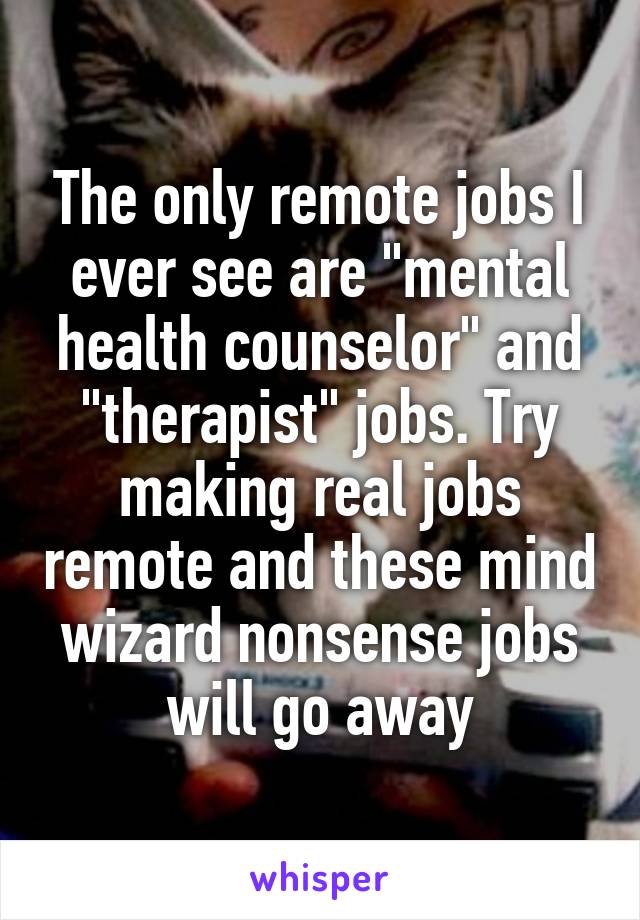 The only remote jobs I ever see are "mental health counselor" and "therapist" jobs. Try making real jobs remote and these mind wizard nonsense jobs will go away