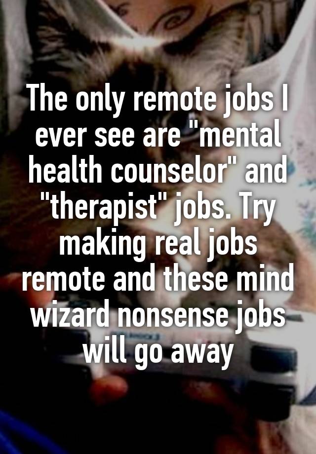 The only remote jobs I ever see are "mental health counselor" and "therapist" jobs. Try making real jobs remote and these mind wizard nonsense jobs will go away