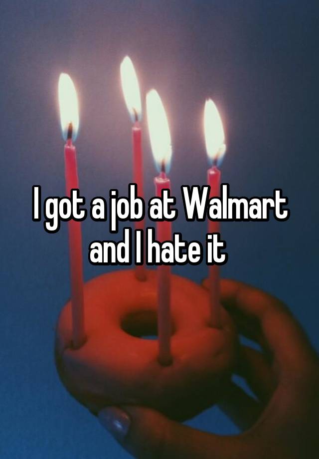 I got a job at Walmart and I hate it 