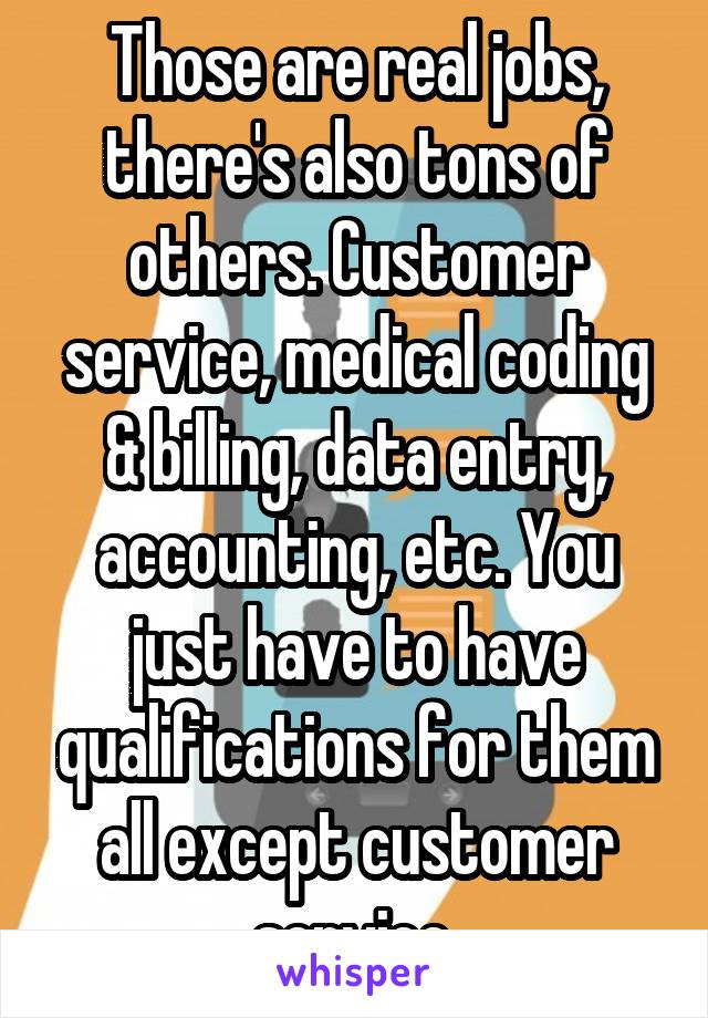 Those are real jobs, there's also tons of others. Customer service, medical coding & billing, data entry, accounting, etc. You just have to have qualifications for them all except customer service.