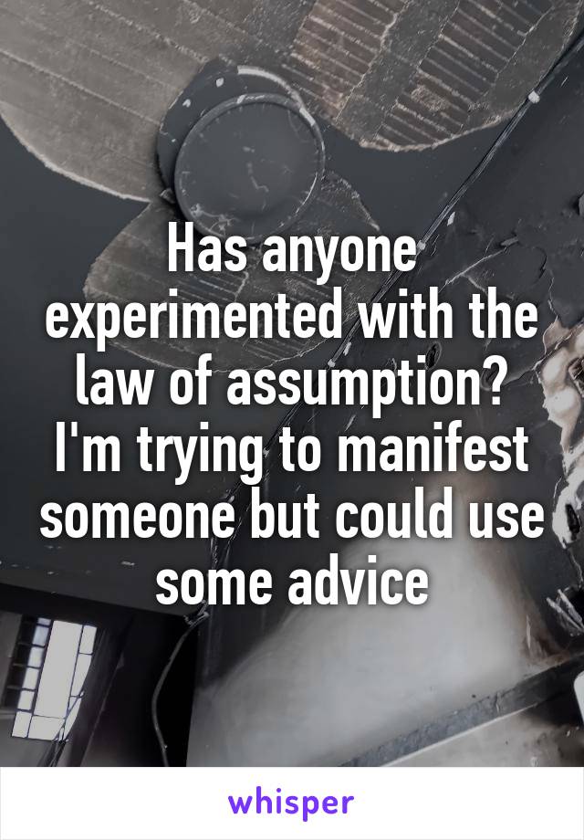 Has anyone experimented with the law of assumption? I'm trying to manifest someone but could use some advice