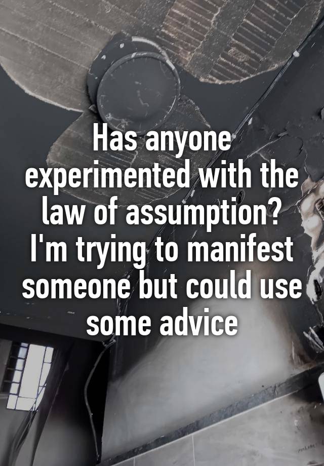 Has anyone experimented with the law of assumption? I'm trying to manifest someone but could use some advice