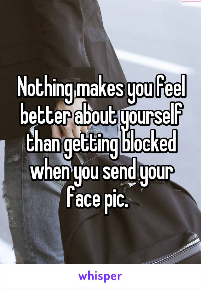 Nothing makes you feel better about yourself than getting blocked when you send your face pic.  