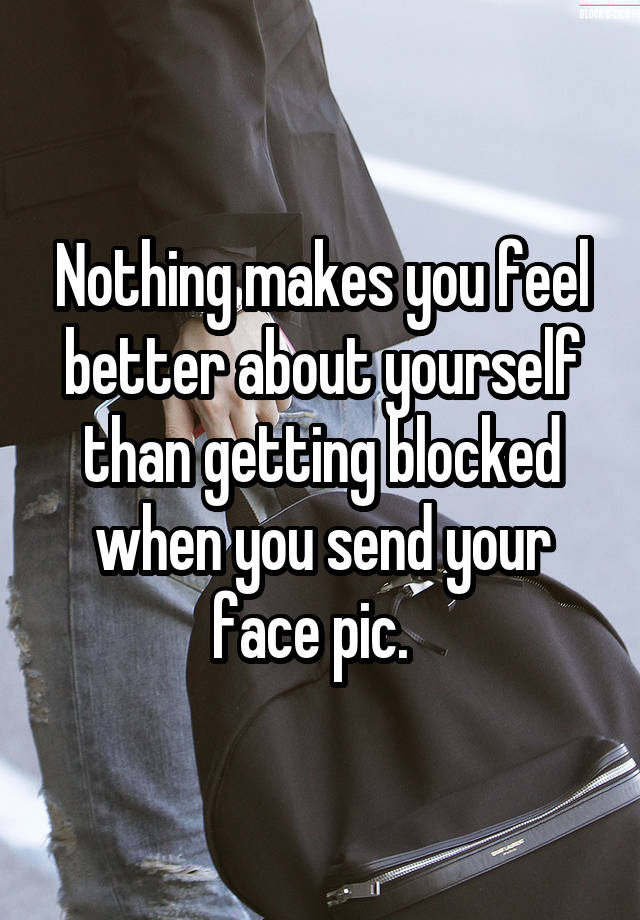 Nothing makes you feel better about yourself than getting blocked when you send your face pic.  