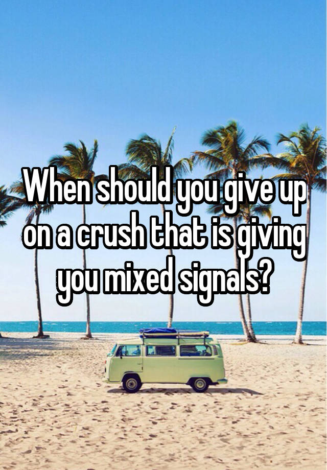 When should you give up on a crush that is giving you mixed signals?