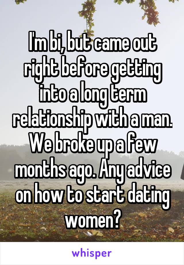 I'm bi, but came out right before getting into a long term relationship with a man. We broke up a few months ago. Any advice on how to start dating women?