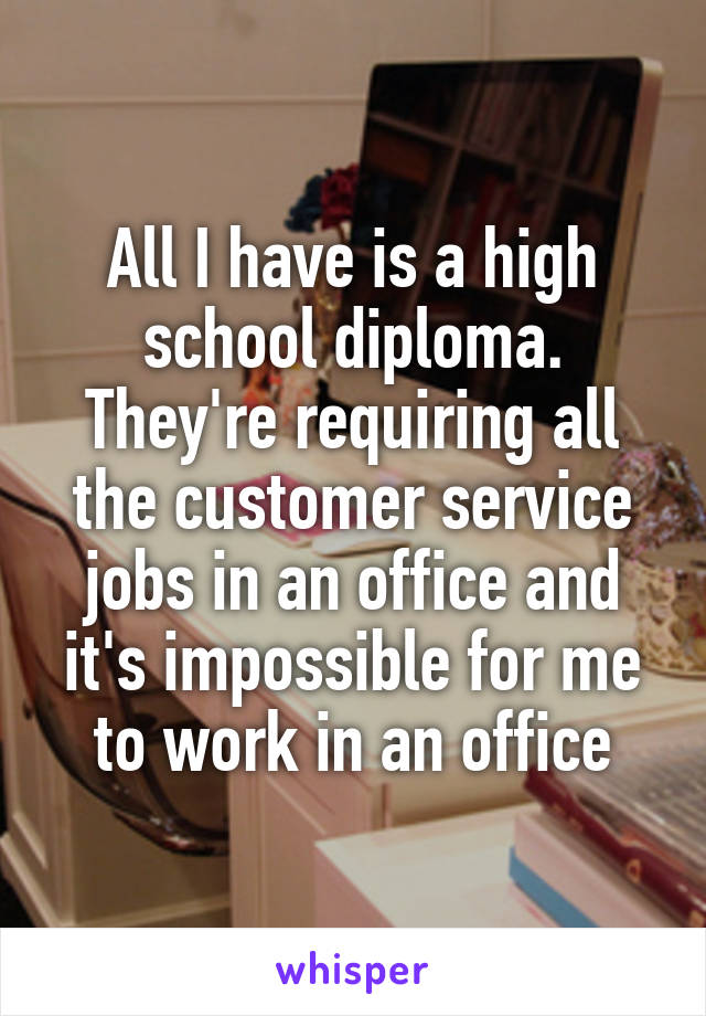 All I have is a high school diploma. They're requiring all the customer service jobs in an office and it's impossible for me to work in an office