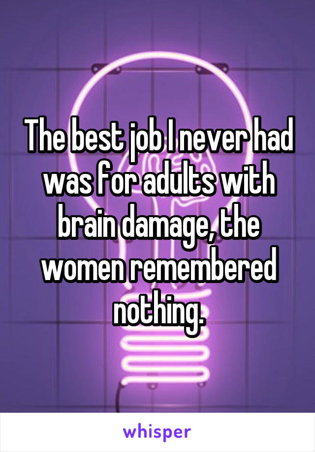 The best job I never had was for adults with brain damage, the women remembered nothing.