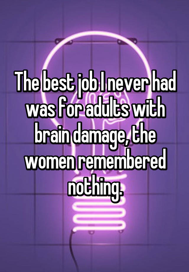 The best job I never had was for adults with brain damage, the women remembered nothing.