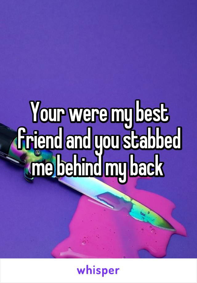 Your were my best friend and you stabbed me behind my back 