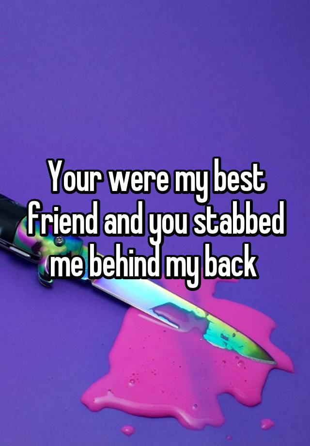 Your were my best friend and you stabbed me behind my back 