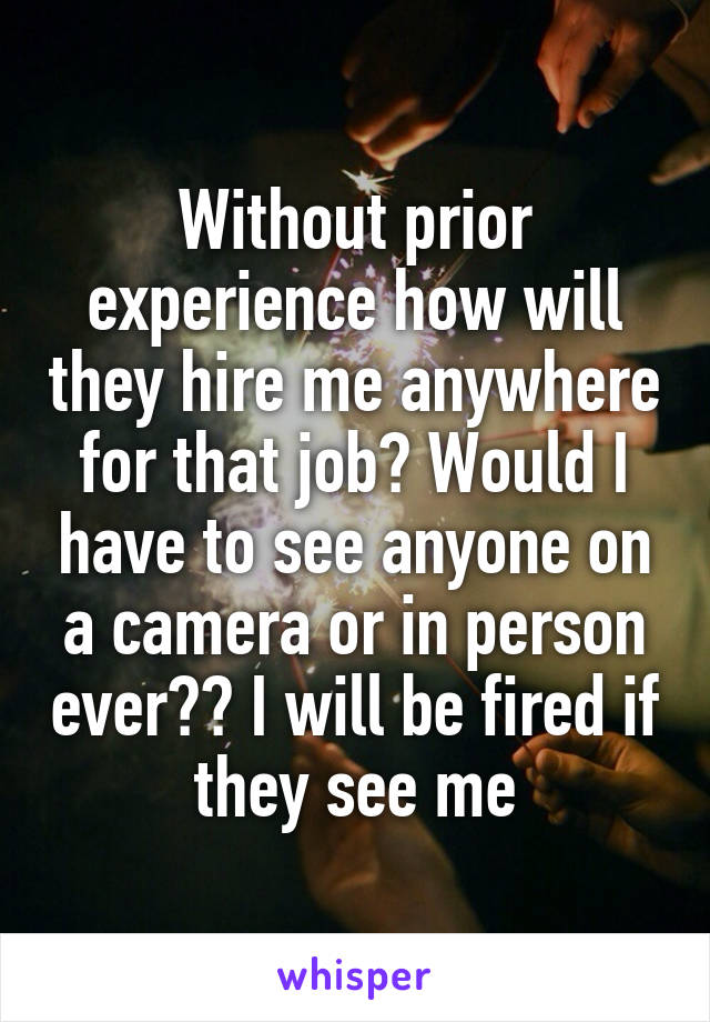 Without prior experience how will they hire me anywhere for that job? Would I have to see anyone on a camera or in person ever?? I will be fired if they see me