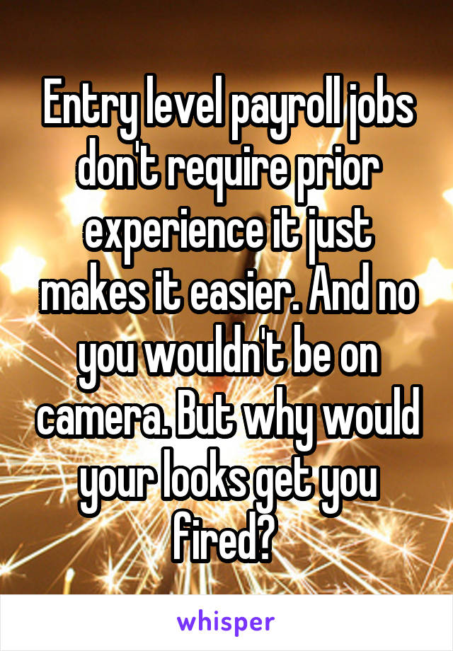 Entry level payroll jobs don't require prior experience it just makes it easier. And no you wouldn't be on camera. But why would your looks get you fired? 