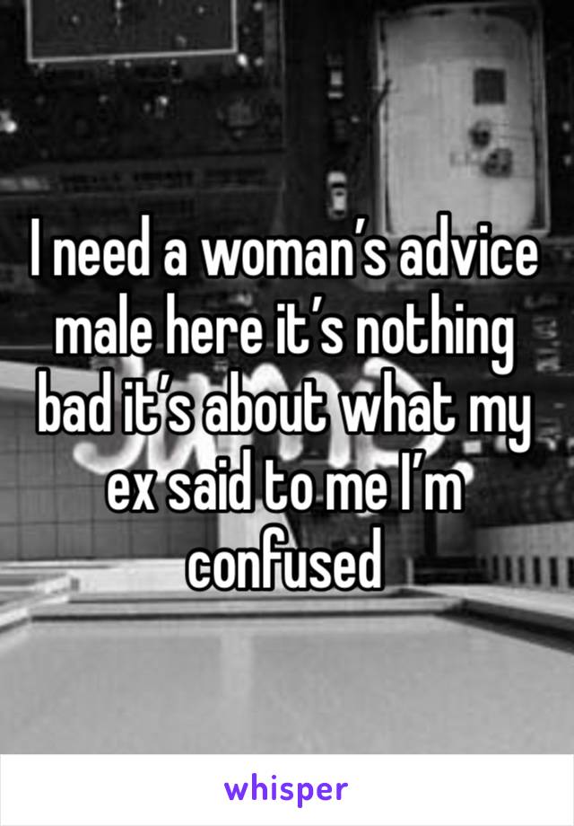 I need a woman’s advice male here it’s nothing bad it’s about what my ex said to me I’m confused 