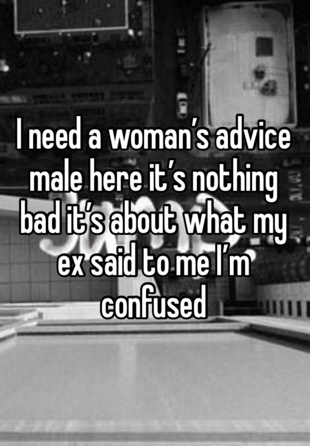 I need a woman’s advice male here it’s nothing bad it’s about what my ex said to me I’m confused 