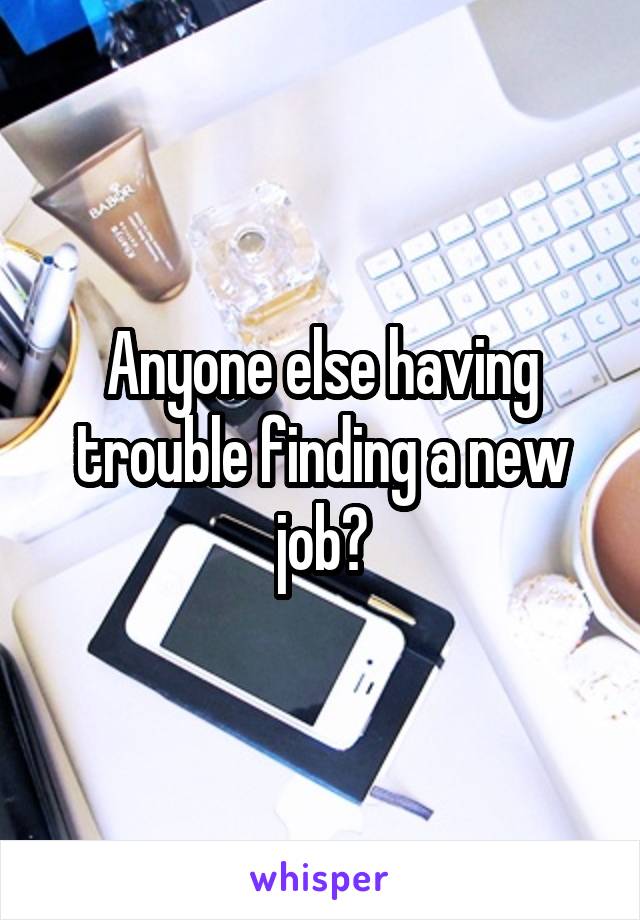 Anyone else having trouble finding a new job?