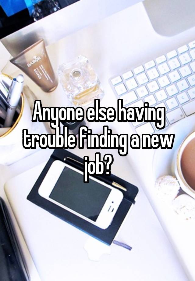 Anyone else having trouble finding a new job?