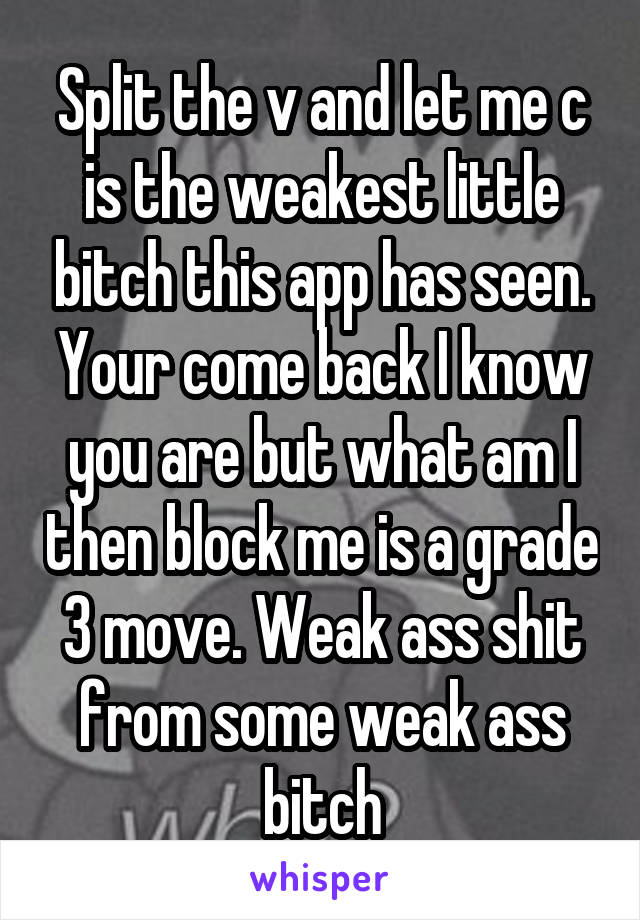 Split the v and let me c is the weakest little bitch this app has seen.
Your come back I know you are but what am I then block me is a grade 3 move. Weak ass shit from some weak ass bitch