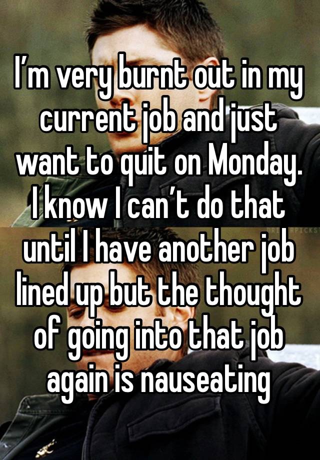 I’m very burnt out in my current job and just want to quit on Monday. I know I can’t do that until I have another job lined up but the thought of going into that job again is nauseating