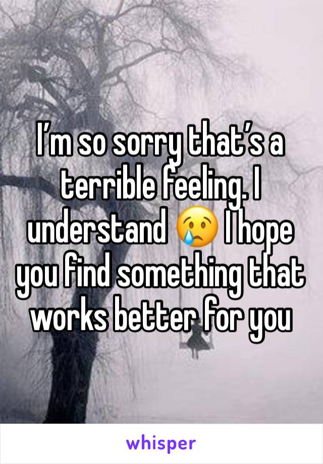 I’m so sorry that’s a terrible feeling. I understand 😢 I hope you find something that works better for you 