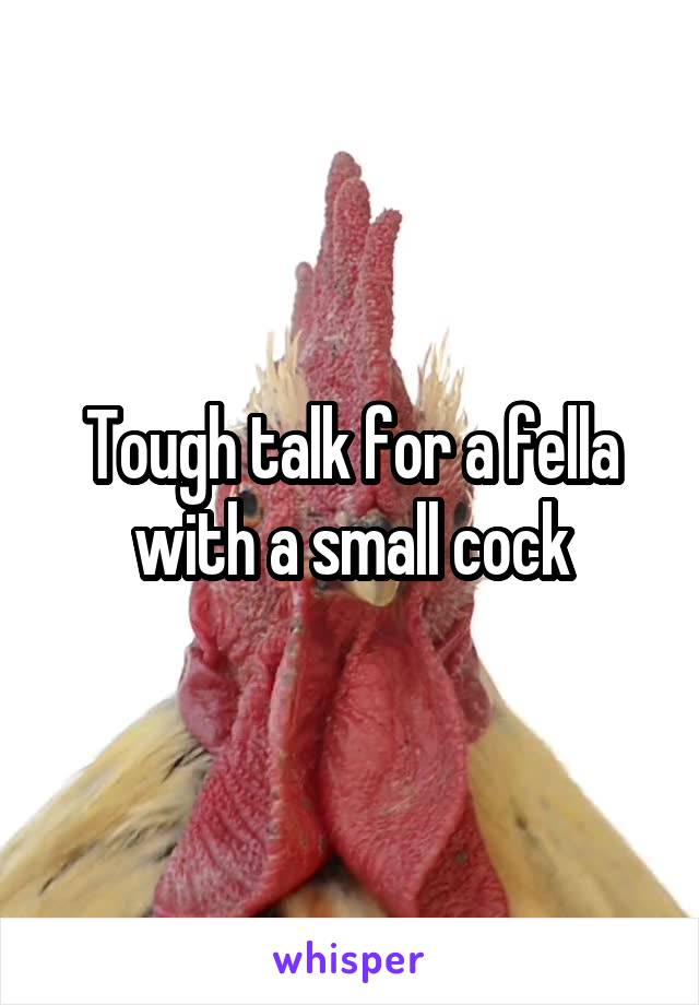 Tough talk for a fella with a small cock