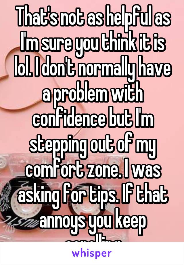 That's not as helpful as I'm sure you think it is lol. I don't normally have a problem with confidence but I'm stepping out of my comfort zone. I was asking for tips. If that annoys you keep scrolling