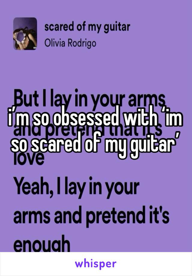 i’m so obsessed with ‘im so scared of my guitar’