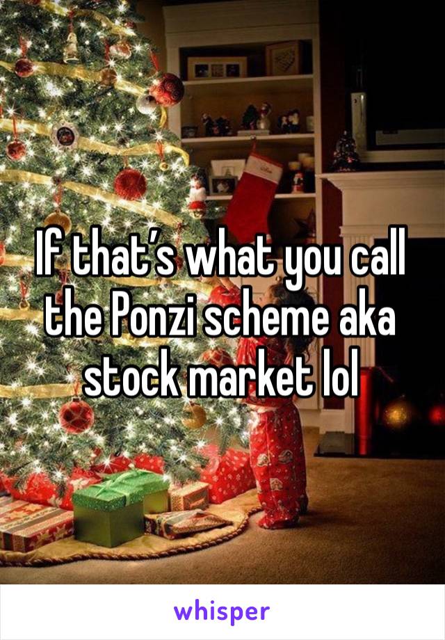If that’s what you call the Ponzi scheme aka stock market lol