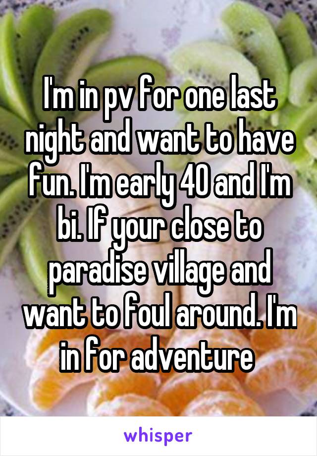 I'm in pv for one last night and want to have fun. I'm early 40 and I'm bi. If your close to paradise village and want to foul around. I'm in for adventure 