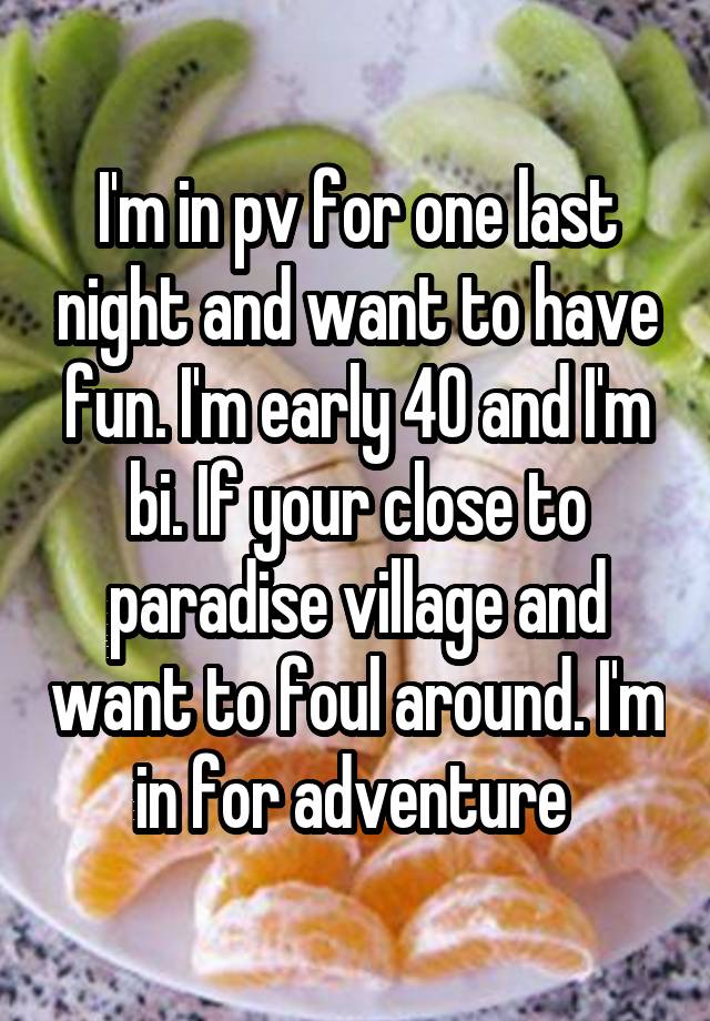 I'm in pv for one last night and want to have fun. I'm early 40 and I'm bi. If your close to paradise village and want to foul around. I'm in for adventure 