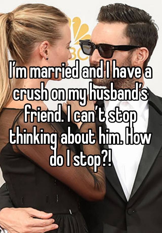 I’m married and I have a crush on my husband’s friend. I can’t stop thinking about him. How do I stop?!