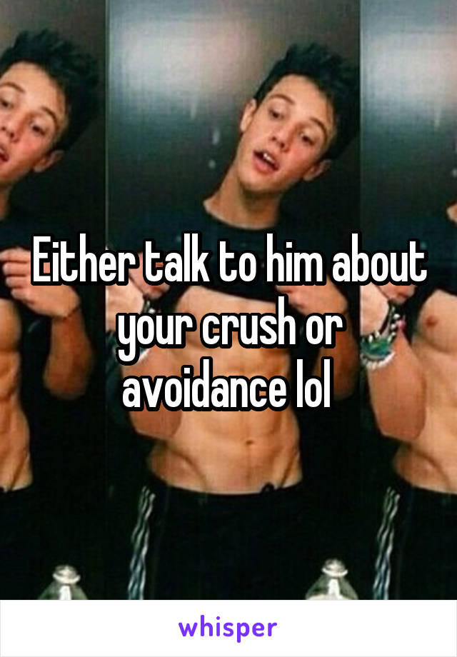 Either talk to him about your crush or avoidance lol 