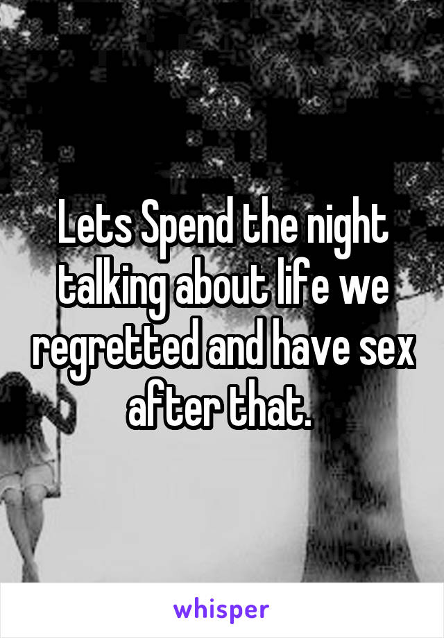 Lets Spend the night talking about life we regretted and have sex after that. 