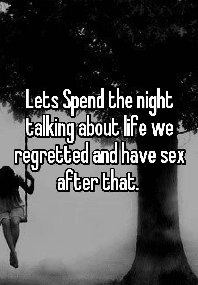 Lets Spend the night talking about life we regretted and have sex after that. 