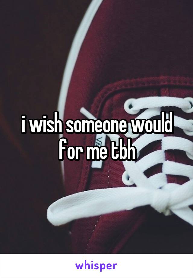 i wish someone would for me tbh