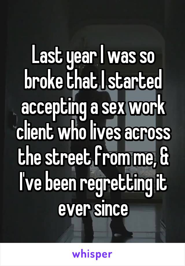 Last year I was so broke that I started accepting a sex work client who lives across the street from me, & I've been regretting it ever since