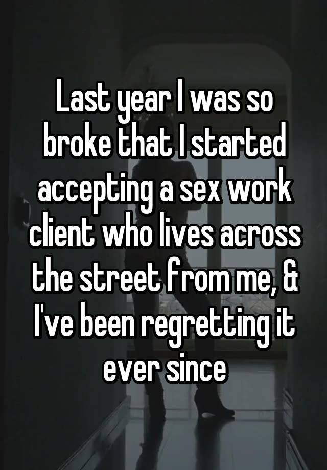 Last year I was so broke that I started accepting a sex work client who lives across the street from me, & I've been regretting it ever since