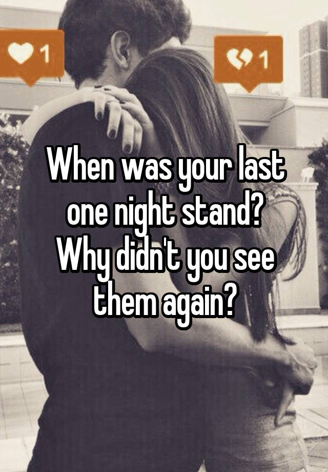 When was your last one night stand?
Why didn't you see them again?