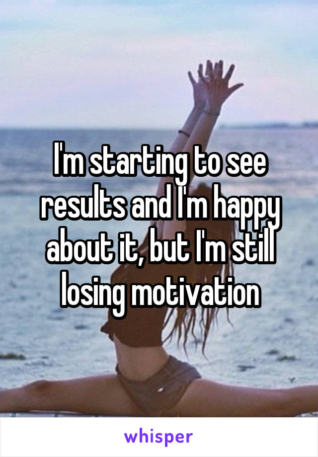 I'm starting to see results and I'm happy about it, but I'm still losing motivation