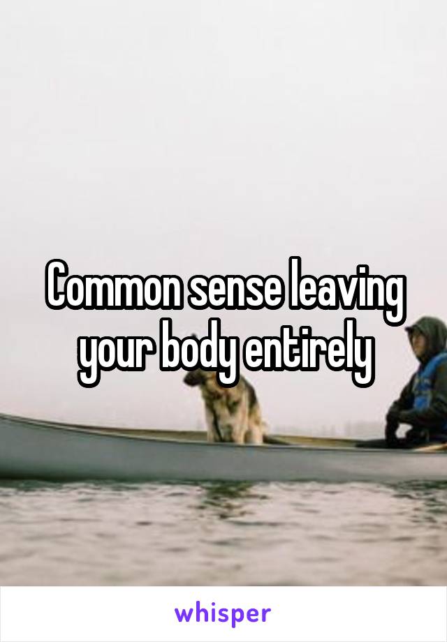 Common sense leaving your body entirely