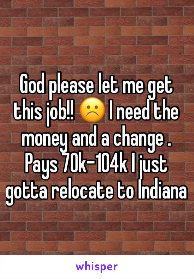 God please let me get this job!! ☹️ I need the money and a change . Pays 70k-104k I just gotta relocate to Indiana 