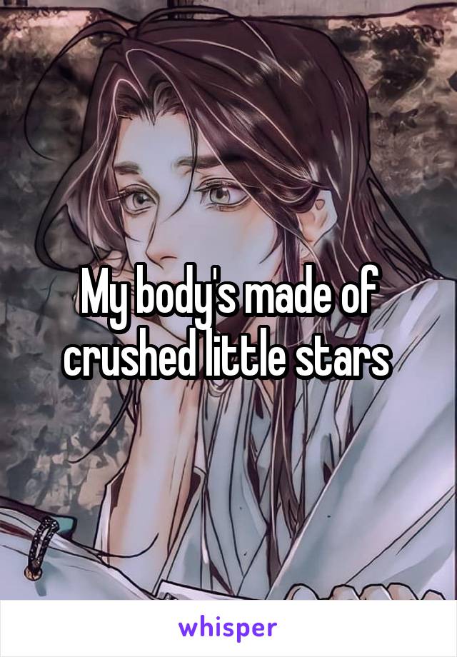 My body's made of crushed little stars 