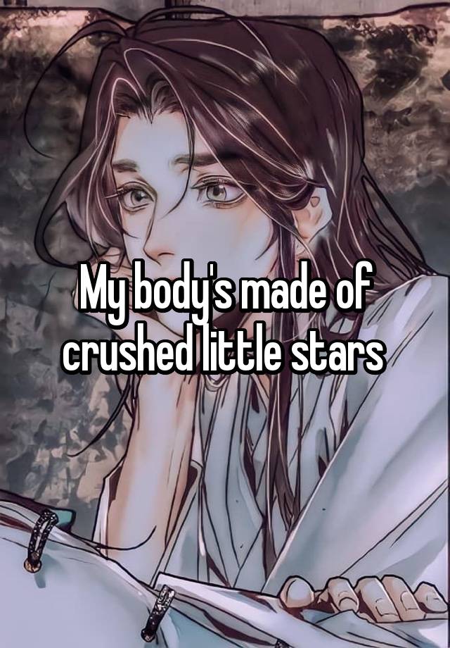 My body's made of crushed little stars 