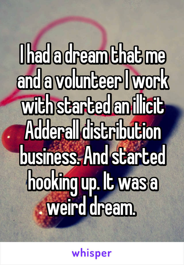 I had a dream that me and a volunteer I work with started an illicit Adderall distribution business. And started hooking up. It was a weird dream. 